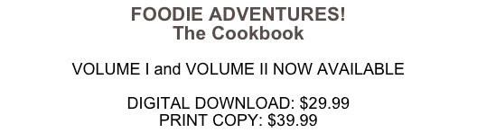FOODIE ADVENTURES!
The Cookbook

VOLUME I and VOLUME II NOW AVAILABLE

DIGITAL DOWNLOAD: $29.99
PRINT COPY: $39.99

